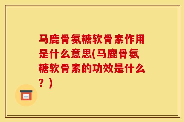 马鹿骨氨糖软骨素作用是什么意思(马鹿骨氨糖软骨素的功效是什么？)