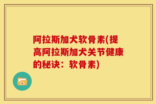 阿拉斯加犬软骨素(提高阿拉斯加犬关节健康的秘诀：软骨素)