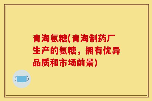 青海氨糖(青海制药厂生产的氨糖，拥有优异品质和市场前景)