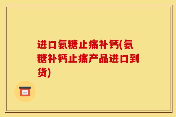 进口氨糖止痛补钙(氨糖补钙止痛产品进口到货)