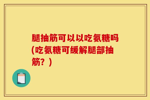 腿抽筋可以以吃氨糖吗(吃氨糖可缓解腿部抽筋？)