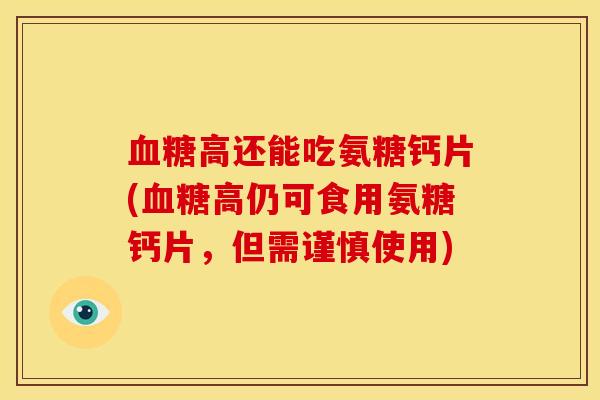 血糖高还能吃氨糖钙片(血糖高仍可食用氨糖钙片，但需谨慎使用)