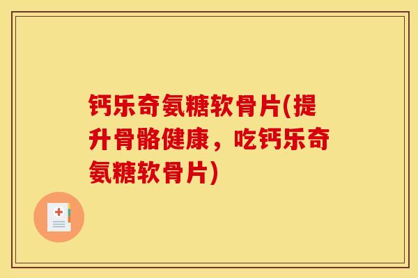 钙乐奇氨糖软骨片(提升骨骼健康，吃钙乐奇氨糖软骨片)