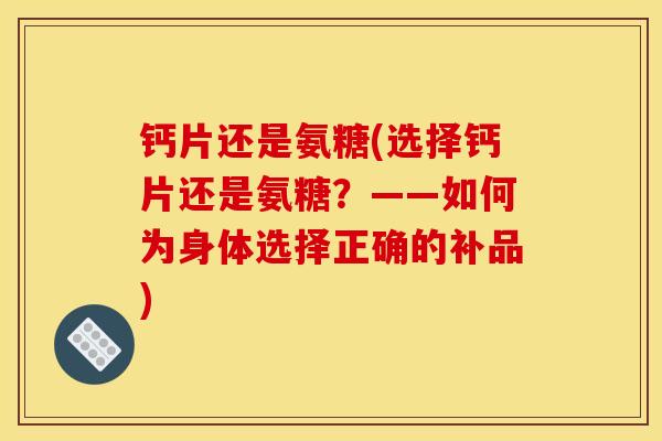 钙片还是氨糖(选择钙片还是氨糖？——如何为身体选择正确的补品)