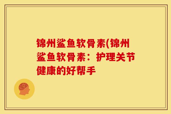锦州鲨鱼软骨素(锦州鲨鱼软骨素：护理关节健康的好帮手