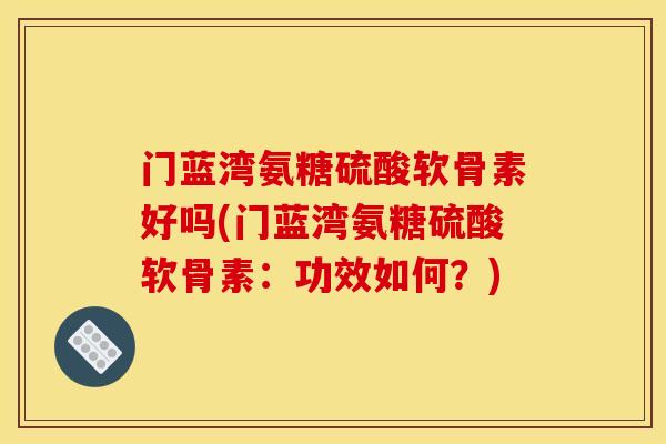 门蓝湾氨糖硫酸软骨素好吗(门蓝湾氨糖硫酸软骨素：功效如何？)
