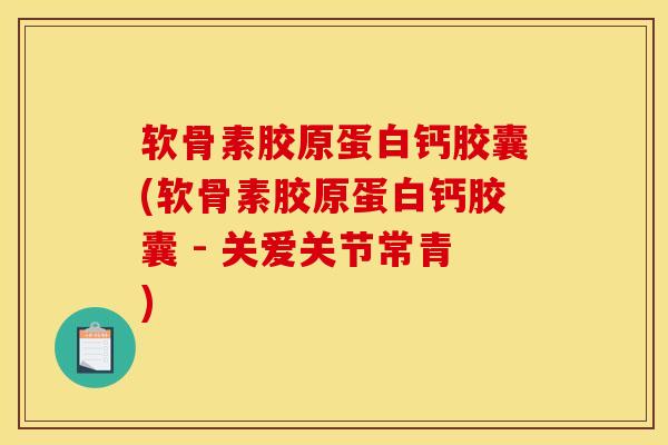 软骨素胶原蛋白钙胶囊(软骨素胶原蛋白钙胶囊 - 关爱关节常青)