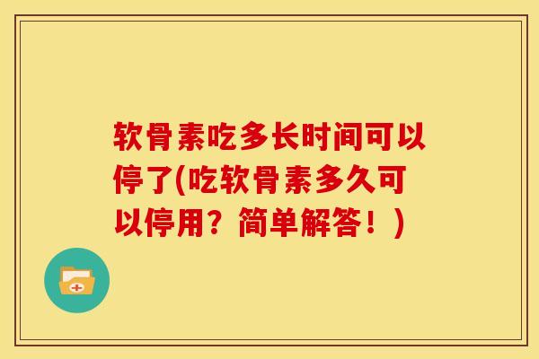 软骨素吃多长时间可以停了(吃软骨素多久可以停用？简单解答！)