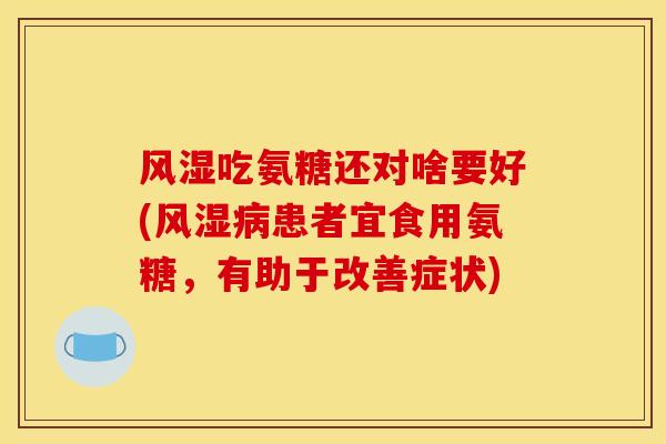 风湿吃氨糖还对啥要好(风湿病患者宜食用氨糖，有助于改善症状)