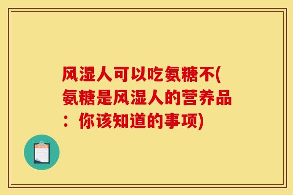 风湿人可以吃氨糖不(氨糖是风湿人的营养品：你该知道的事项)