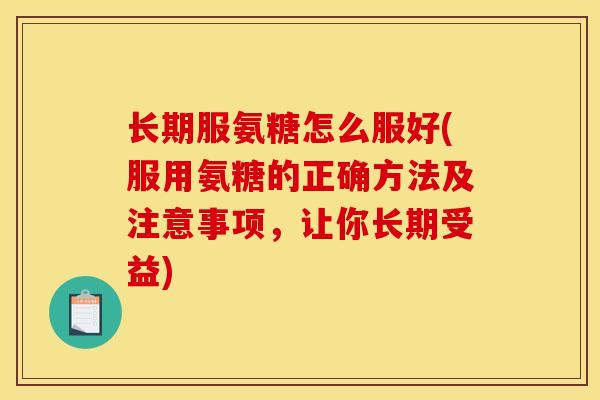 长期服氨糖怎么服好(服用氨糖的正确方法及注意事项，让你长期受益)