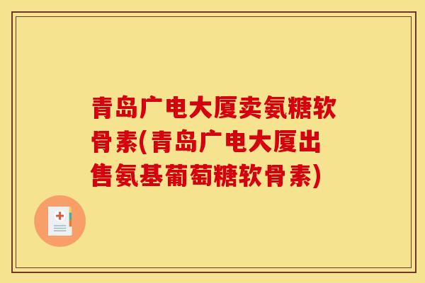 青岛广电大厦卖氨糖软骨素(青岛广电大厦出售氨基葡萄糖软骨素)