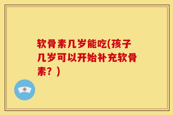 软骨素几岁能吃(孩子几岁可以开始补充软骨素？)
