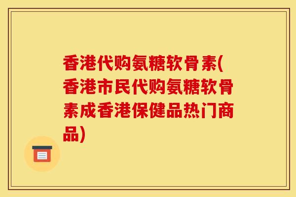 香港代购氨糖软骨素(香港市民代购氨糖软骨素成香港保健品热门商品)