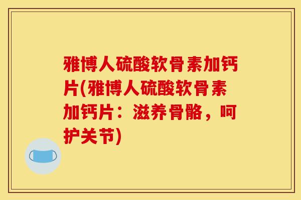 雅博人硫酸软骨素加钙片(雅博人硫酸软骨素加钙片：滋养骨骼，呵护关节)