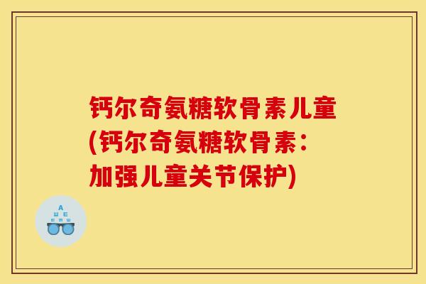 钙尔奇氨糖软骨素儿童(钙尔奇氨糖软骨素：加强儿童关节保护)