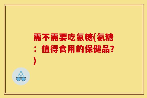 需不需要吃氨糖(氨糖：值得食用的保健品？)