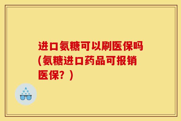 进口氨糖可以刷医保吗(氨糖进口药品可报销医保？)