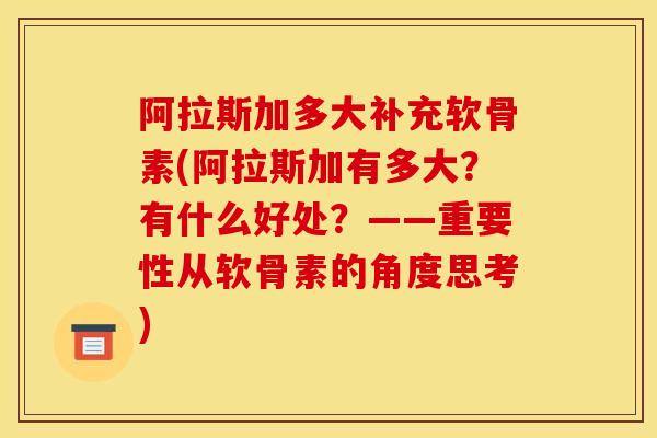阿拉斯加多大补充软骨素(阿拉斯加有多大？有什么好处？——重要性从软骨素的角度思考)