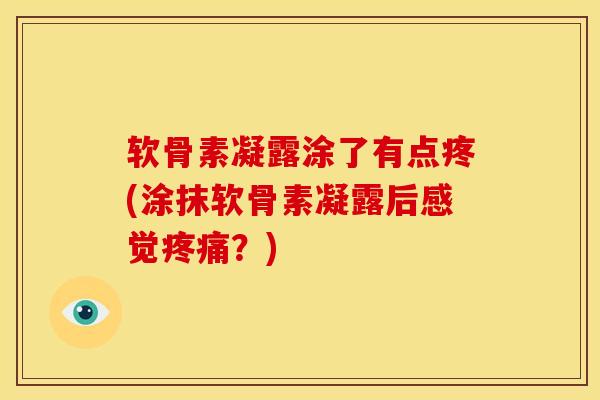 软骨素凝露涂了有点疼(涂抹软骨素凝露后感觉疼痛？)