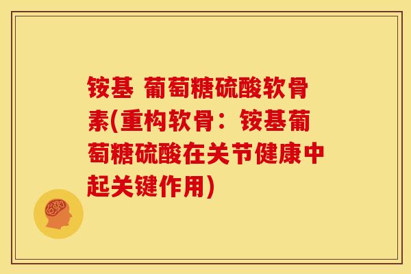 铵基 葡萄糖硫酸软骨素(重构软骨：铵基葡萄糖硫酸在关节健康中起关键作用)