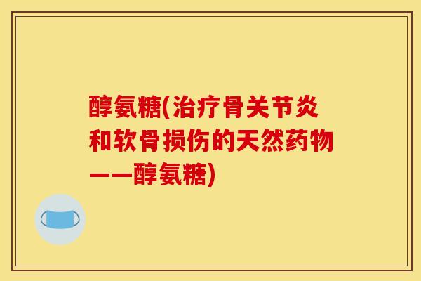 醇氨糖(治疗骨关节炎和软骨损伤的天然药物——醇氨糖)