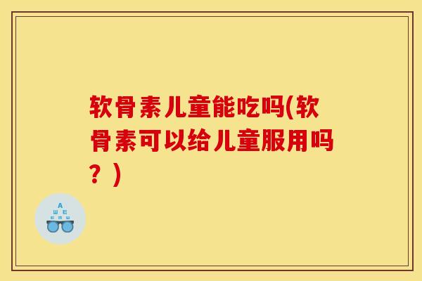 软骨素儿童能吃吗(软骨素可以给儿童服用吗？)