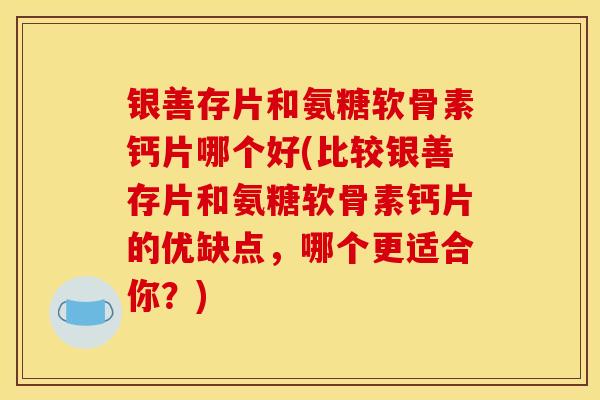 银善存片和氨糖软骨素钙片哪个好(比较银善存片和氨糖软骨素钙片的优缺点，哪个更适合你？)