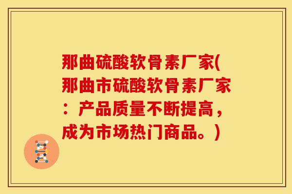那曲硫酸软骨素厂家(那曲市硫酸软骨素厂家：产品质量不断提高，成为市场热门商品。)