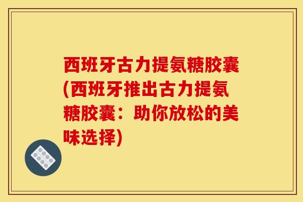 西班牙古力提氨糖胶囊(西班牙推出古力提氨糖胶囊：助你放松的美味选择)