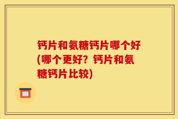 钙片和氨糖钙片哪个好(哪个更好？钙片和氨糖钙片比较)