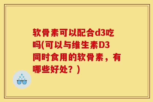 软骨素可以配合d3吃吗(可以与维生素D3同时食用的软骨素，有哪些好处？)