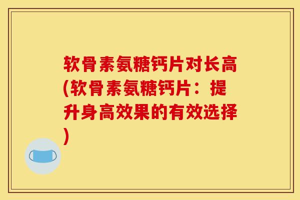 软骨素氨糖钙片对长高(软骨素氨糖钙片：提升身高效果的有效选择)