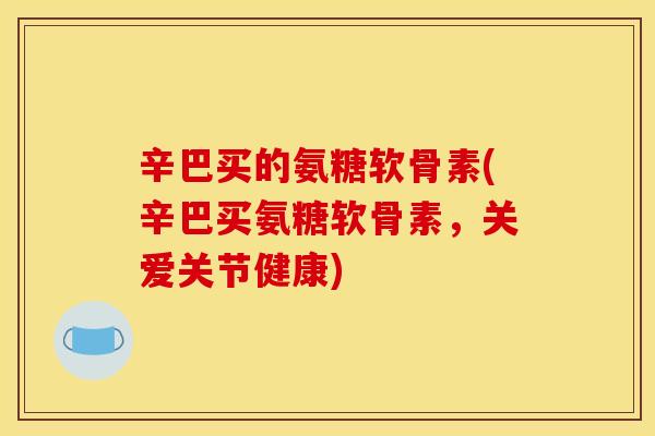 辛巴买的氨糖软骨素(辛巴买氨糖软骨素，关爱关节健康)
