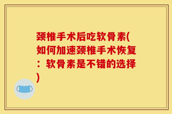 颈椎手术后吃软骨素(如何加速颈椎手术恢复：软骨素是不错的选择)