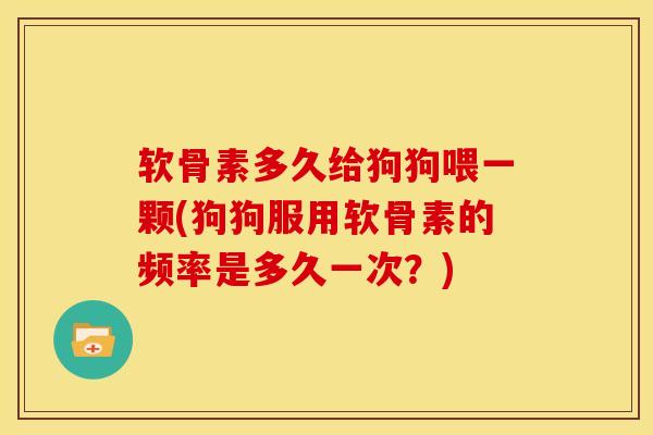 软骨素多久给狗狗喂一颗(狗狗服用软骨素的频率是多久一次？)