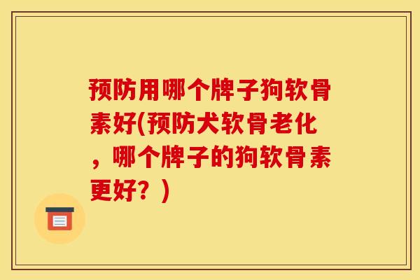 预防用哪个牌子狗软骨素好(预防犬软骨老化，哪个牌子的狗软骨素更好？)