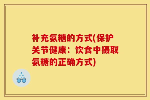 补充氨糖的方式(保护关节健康：饮食中摄取氨糖的正确方式)