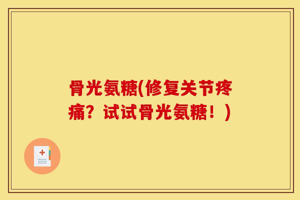 骨光氨糖(修复关节疼痛？试试骨光氨糖！)