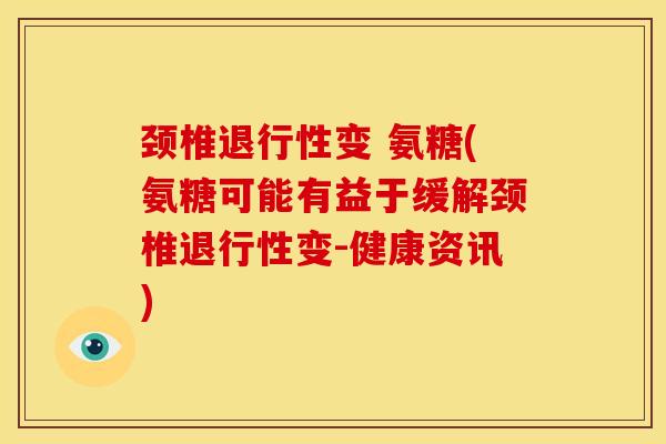 颈椎退行性变 氨糖(氨糖可能有益于缓解颈椎退行性变-健康资讯)