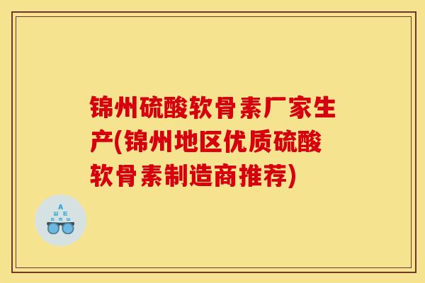 锦州硫酸软骨素厂家生产(锦州地区优质硫酸软骨素制造商推荐)