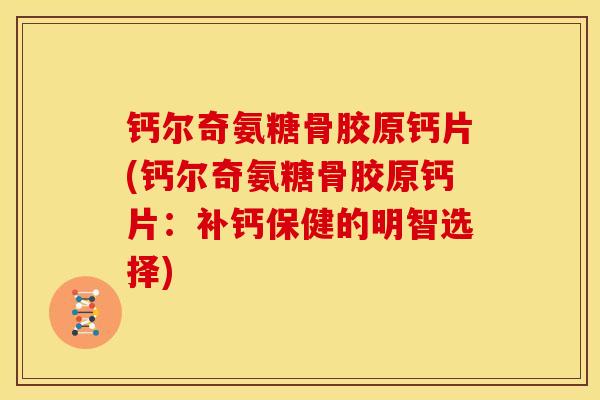钙尔奇氨糖骨胶原钙片(钙尔奇氨糖骨胶原钙片：补钙保健的明智选择)