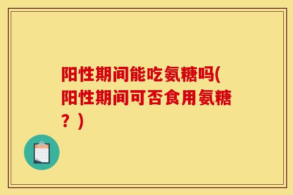 阳性期间能吃氨糖吗(阳性期间可否食用氨糖？)