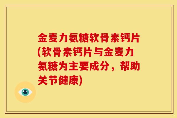 金麦力氨糖软骨素钙片(软骨素钙片与金麦力氨糖为主要成分，帮助关节健康)
