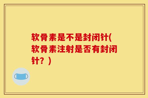 软骨素是不是封闭针(软骨素注射是否有封闭针？)