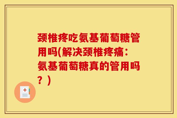 颈椎疼吃氨基葡萄糖管用吗(解决颈椎疼痛：氨基葡萄糖真的管用吗？)