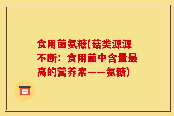 食用菌氨糖(菇类源源不断：食用菌中含量最高的营养素——氨糖)