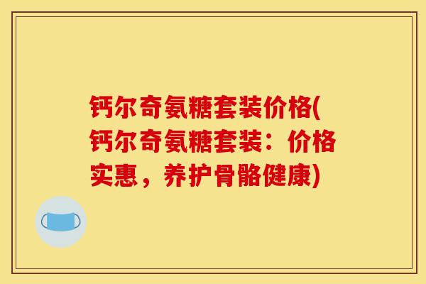 钙尔奇氨糖套装价格(钙尔奇氨糖套装：价格实惠，养护骨骼健康)