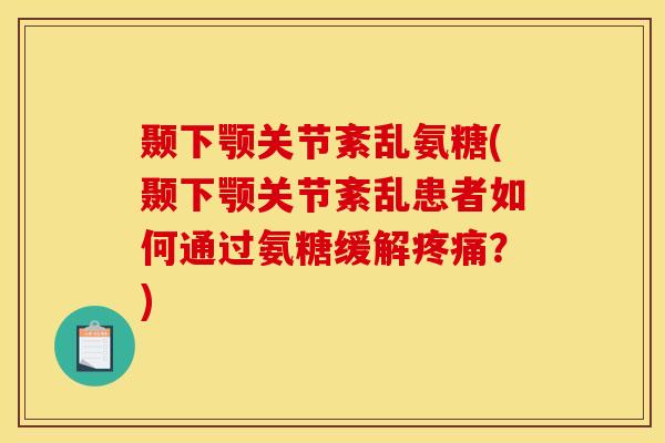 颞下颚关节紊乱氨糖(颞下颚关节紊乱患者如何通过氨糖缓解疼痛？)