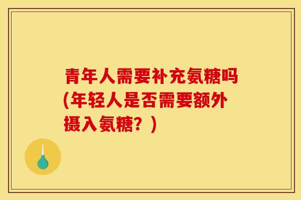 青年人需要补充氨糖吗(年轻人是否需要额外摄入氨糖？)